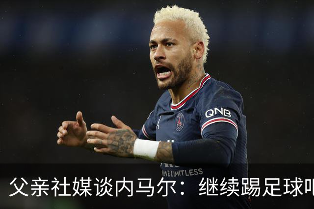 父亲社媒谈内马尔：继续踢足球吧，用上帝赐你的天赋继续让人着迷