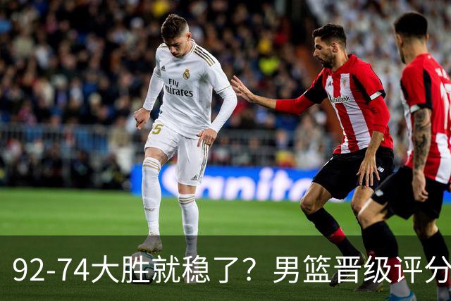 92-74大胜就稳了？男篮晋级评分出炉：赵继伟回暖，高诗岩4分太扎眼